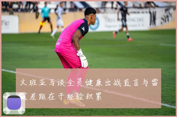 文班亚马谈全员健康出战直言与雷霆差距在于经验积累