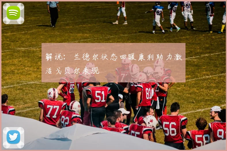 解说：兰德尔状态回暖康利助力激活戈贝尔表现