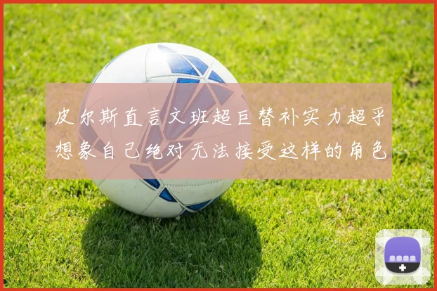皮尔斯直言文班超巨替补实力超乎想象自己绝对无法接受这样的角色
