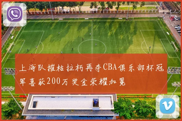 上海队摧枯拉朽再夺CBA俱乐部杯冠军喜获200万奖金荣耀加冕