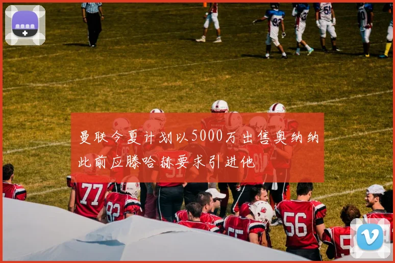 曼联今夏计划以5000万出售奥纳纳此前应滕哈赫要求引进他