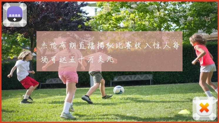 杰伦布朗直播揭秘比赛收入惊人每场可达五十万美元