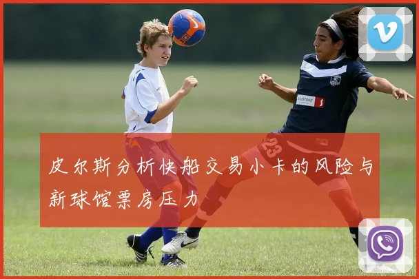 皮尔斯分析快船交易小卡的风险与新球馆票房压力
