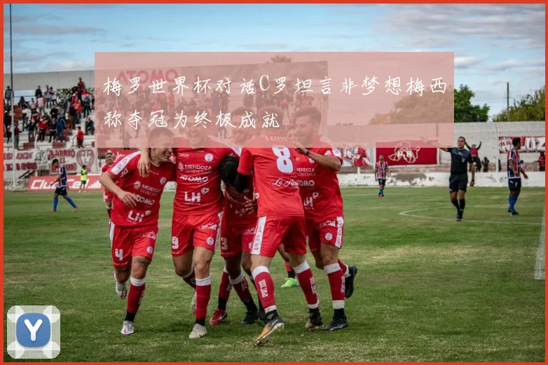 梅罗世界杯对话C罗坦言非梦想梅西称夺冠为终极成就