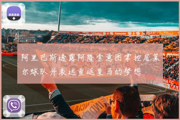 阿里巴斯透露阿隆索意图掌控居莱尔球队并表达重返皇马的梦想