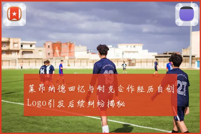 莱昂纳德回忆与耐克合作经历自创Logo引发后续纠纷揭秘