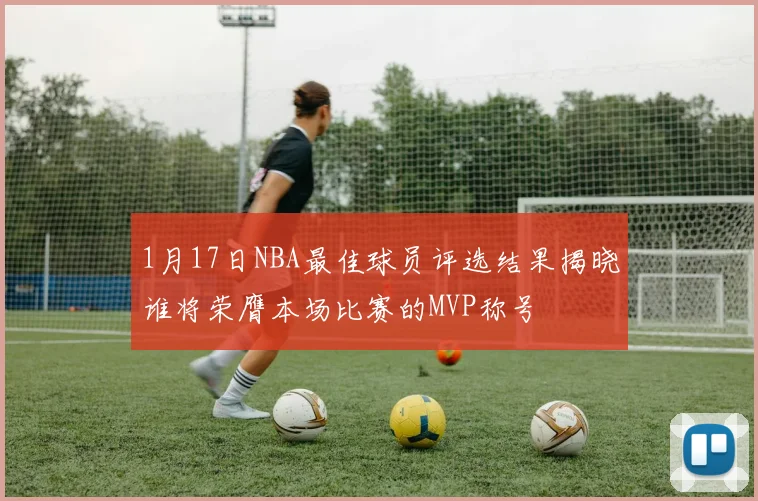 1月17日NBA最佳球员评选结果揭晓谁将荣膺本场比赛的MVP称号