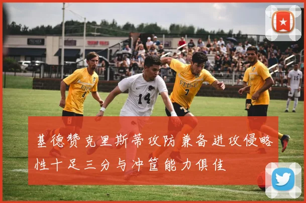 基德赞克里斯蒂攻防兼备进攻侵略性十足三分与冲筐能力俱佳