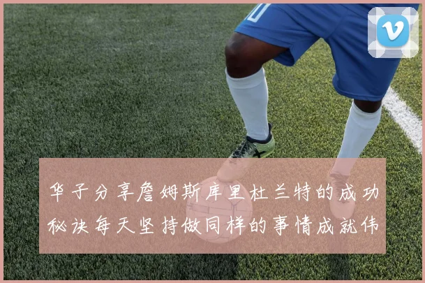 华子分享詹姆斯库里杜兰特的成功秘诀每天坚持做同样的事情成就伟大人生