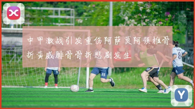 中甲激战引发重伤阿萨莫阿颈椎骨折黄威腓骨骨折悲剧发生
