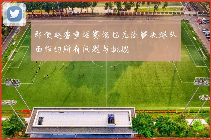 即便赵睿重返赛场也无法解决球队面临的所有问题与挑战