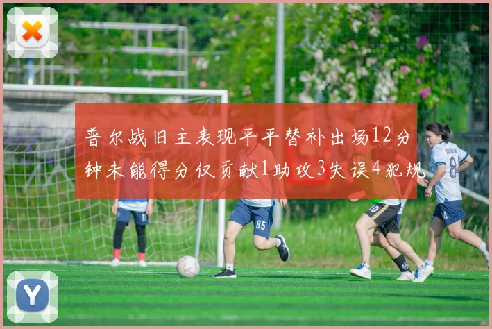 普尔战旧主表现平平替补出场12分钟未能得分仅贡献1助攻3失误4犯规