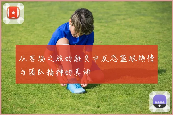 从客场之旅的胜负中反思篮球热情与团队精神的真谛