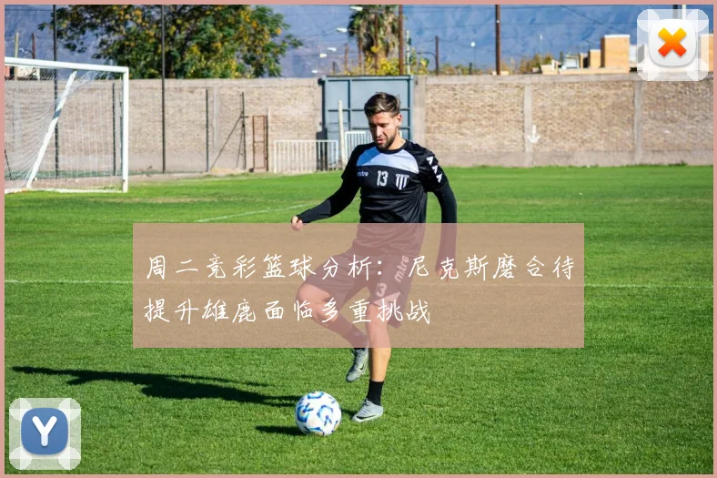 周二竞彩篮球分析：尼克斯磨合待提升雄鹿面临多重挑战