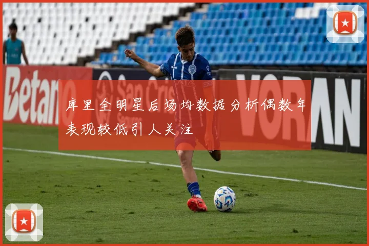 库里全明星后场均数据分析偶数年表现较低引人关注