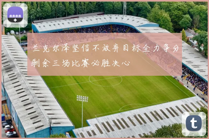 兰克尔泽坚信不放弃目标全力争分剩余三场比赛必胜决心