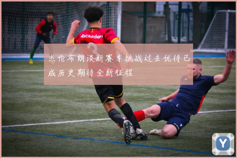 杰伦布朗谈新赛季挑战过去优待已成历史期待全新征程