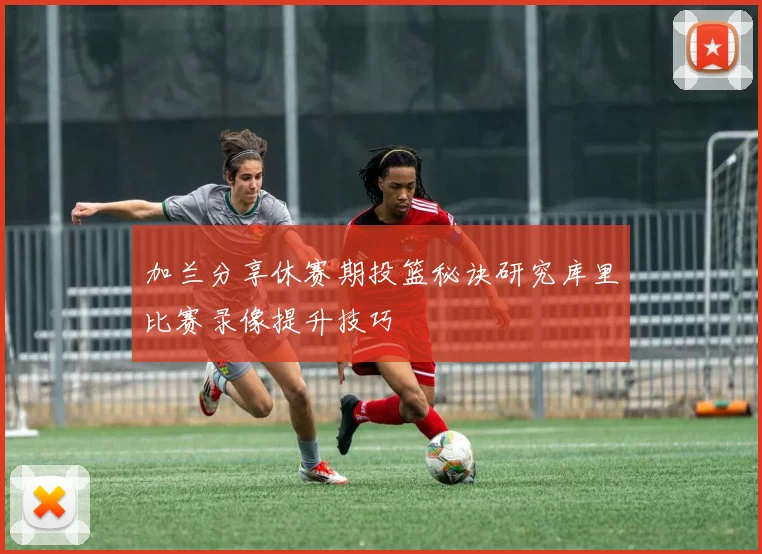 加兰分享休赛期投篮秘诀研究库里比赛录像提升技巧