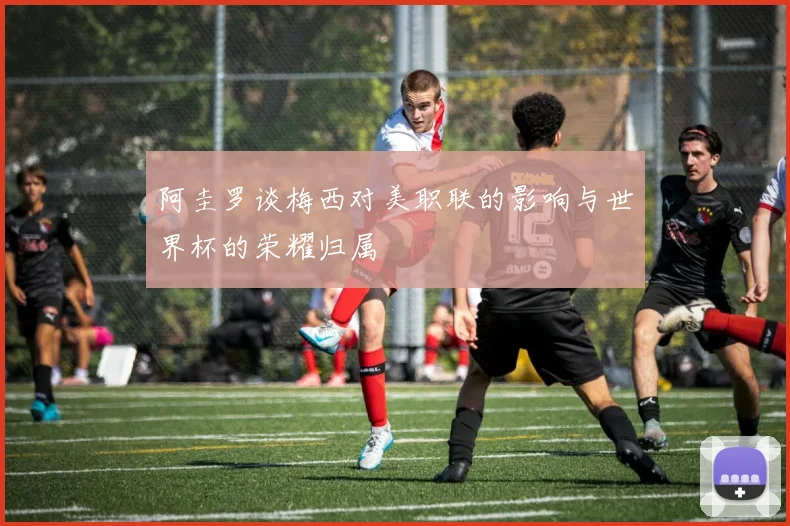 阿圭罗谈梅西对美职联的影响与世界杯的荣耀归属