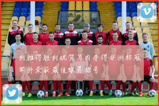 利雅得胜利祝贺马内夺得非洲杯冠军并荣获最佳球员称号