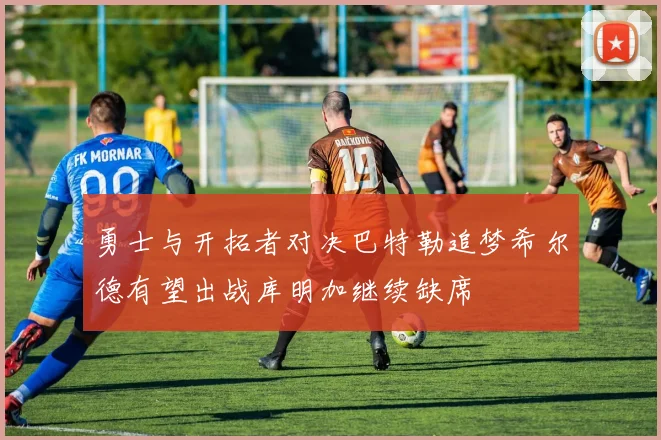 勇士与开拓者对决巴特勒追梦希尔德有望出战库明加继续缺席