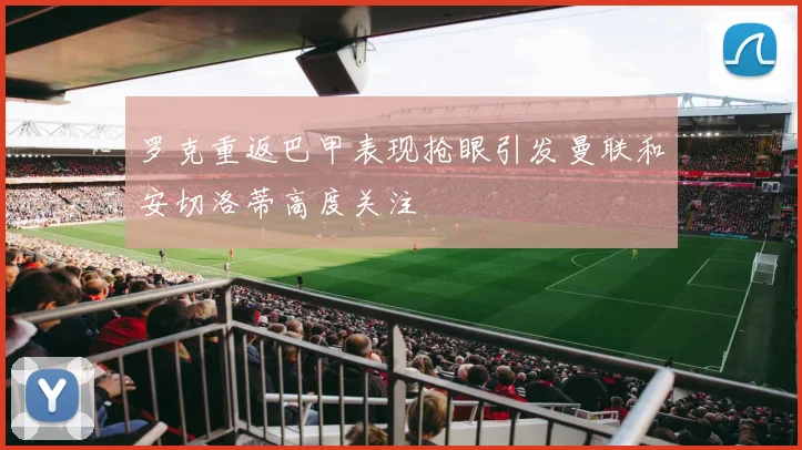 罗克重返巴甲表现抢眼引发曼联和安切洛蒂高度关注