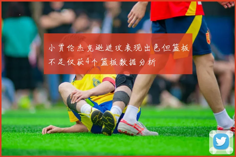 小贾伦杰克逊进攻表现出色但篮板不足仅获4个篮板数据分析