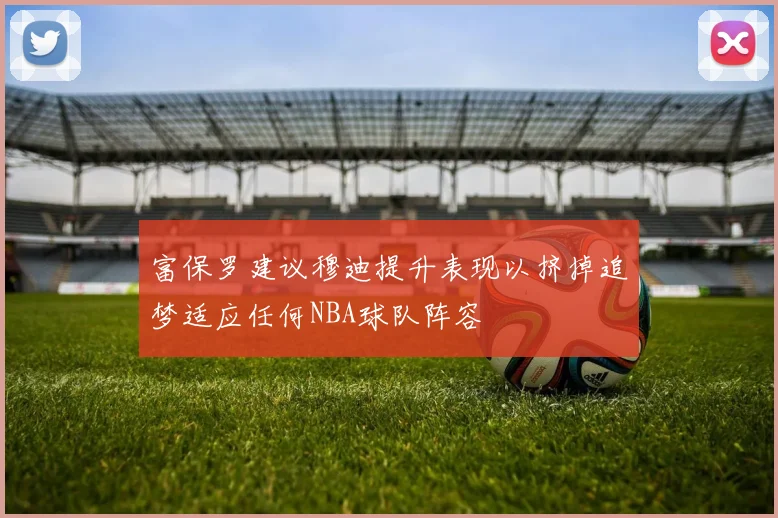 富保罗建议穆迪提升表现以挤掉追梦适应任何NBA球队阵容