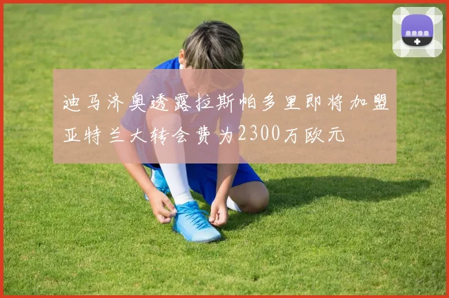 迪马济奥透露拉斯帕多里即将加盟亚特兰大转会费为2300万欧元