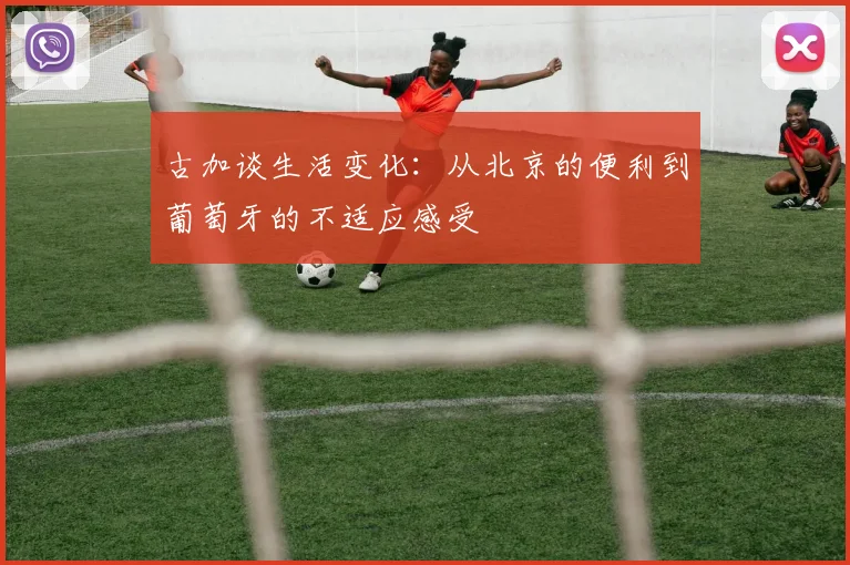 古加谈生活变化：从北京的便利到葡萄牙的不适应感受