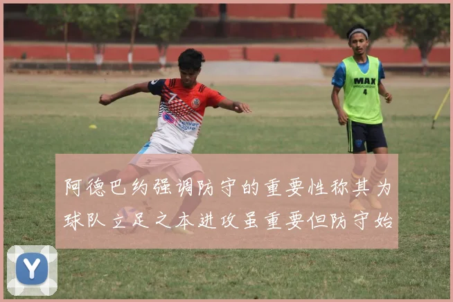 阿德巴约强调防守的重要性称其为球队立足之本进攻虽重要但防守始终是核心