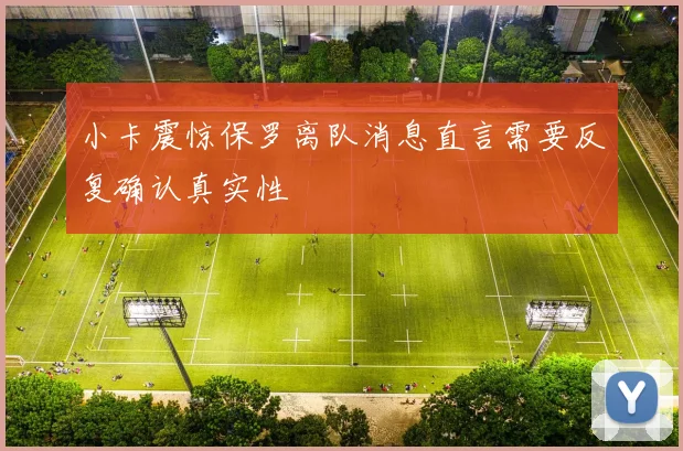 小卡震惊保罗离队消息直言需要反复确认真实性