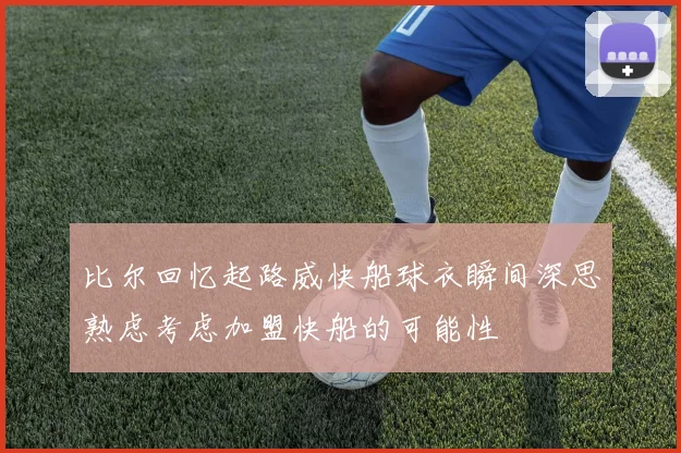 比尔回忆起路威快船球衣瞬间深思熟虑考虑加盟快船的可能性