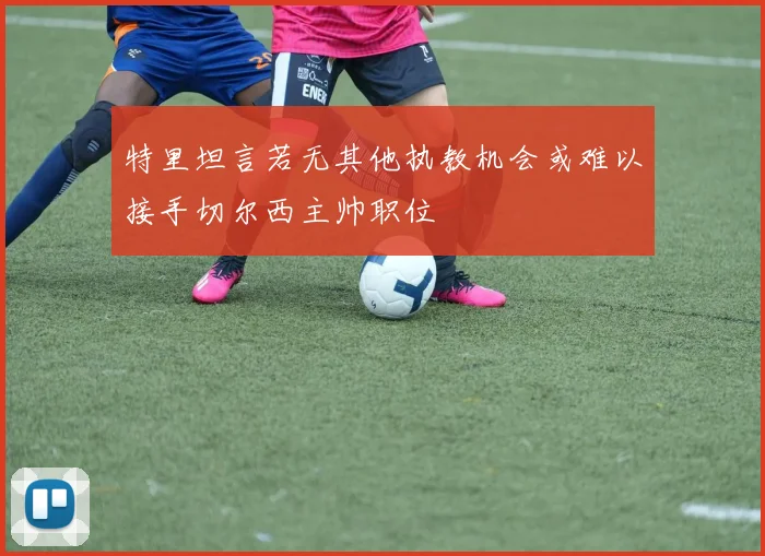 特里坦言若无其他执教机会或难以接手切尔西主帅职位
