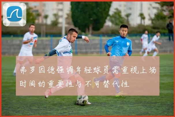 弗罗因德强调年轻球员需重视上场时间的重要性与不可替代性