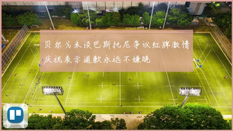 贝尔戈米谈巴斯托尼争议红牌激情庆祝表示道歉永远不嫌晚