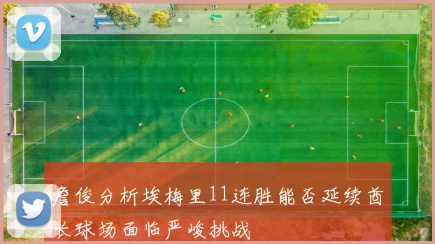 詹俊分析埃梅里11连胜能否延续酋长球场面临严峻挑战