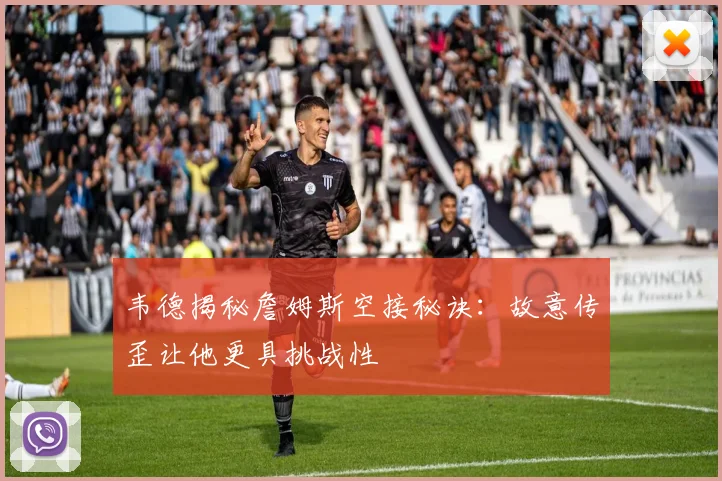 韦德揭秘詹姆斯空接秘诀：故意传歪让他更具挑战性