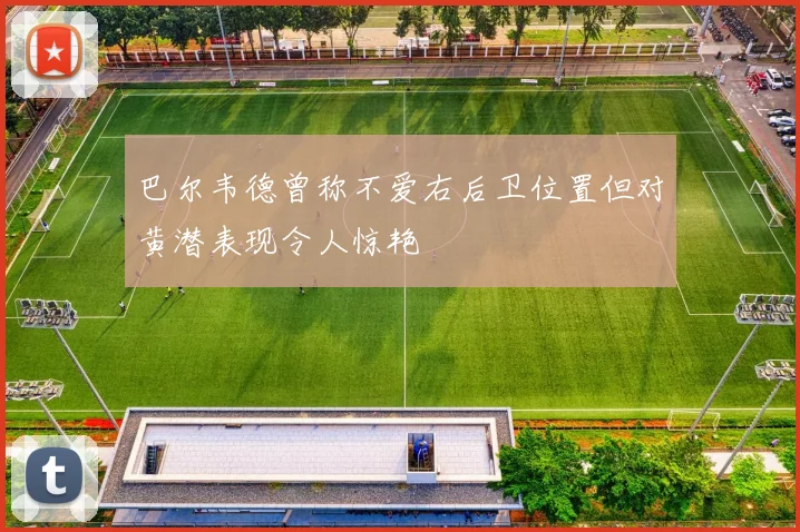 巴尔韦德曾称不爱右后卫位置但对黄潜表现令人惊艳