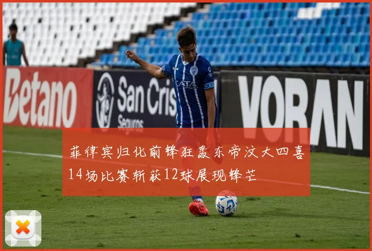 菲律宾归化前锋狂轰东帝汶大四喜14场比赛斩获12球展现锋芒