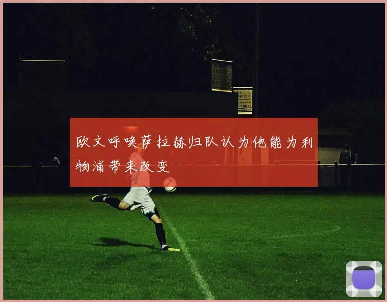 欧文呼唤萨拉赫归队认为他能为利物浦带来改变