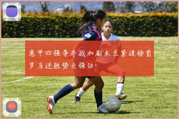 意甲四强争夺战加剧米兰紧追榜首罗马连胜势头强劲