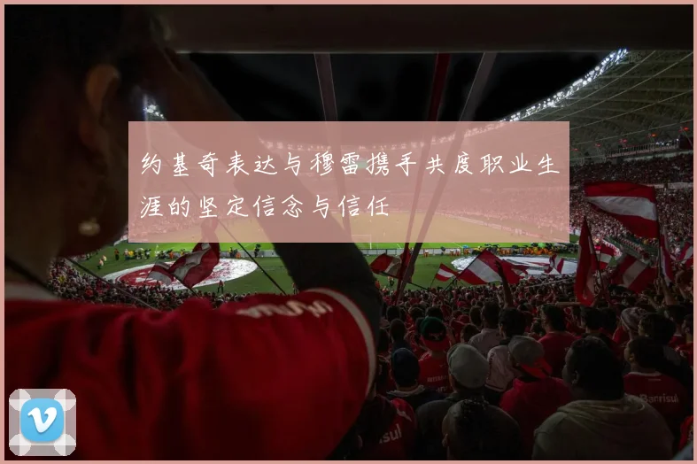 约基奇表达与穆雷携手共度职业生涯的坚定信念与信任